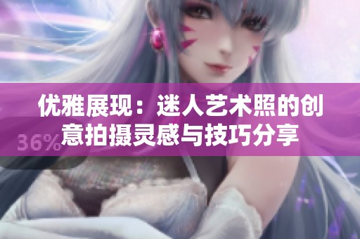 优雅展现：迷人艺术照的创意拍摄灵感与技巧分享