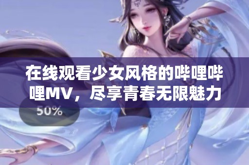 在线观看少女风格的哔哩哔哩MV，尽享青春无限魅力
