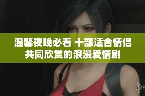 温馨夜晚必看 十部适合情侣共同欣赏的浪漫爱情剧