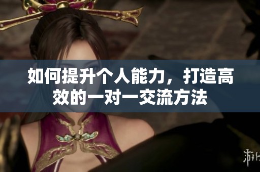 如何提升个人能力，打造高效的一对一交流方法