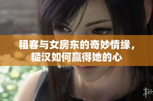 租客与女房东的奇妙情缘，糙汉如何赢得她的心