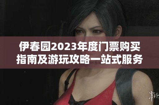 伊春园2023年度门票购买指南及游玩攻略一站式服务