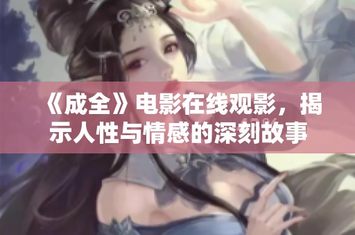 《成全》电影在线观影，揭示人性与情感的深刻故事