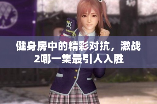 健身房中的精彩对抗，激战2哪一集最引人入胜