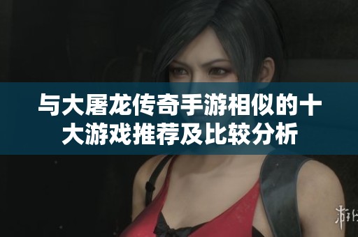 与大屠龙传奇手游相似的十大游戏推荐及比较分析