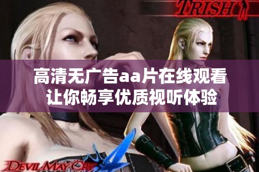 高清无广告aa片在线观看 让你畅享优质视听体验