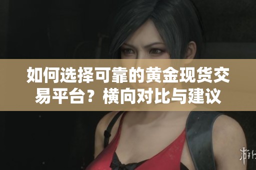 如何选择可靠的黄金现货交易平台？横向对比与建议