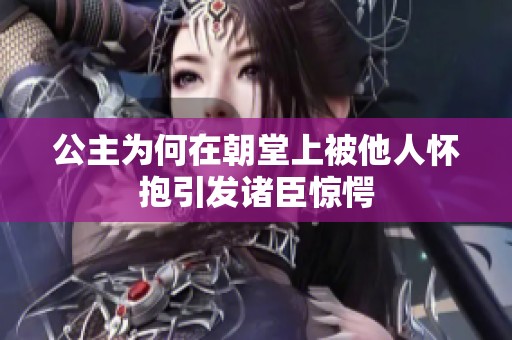 公主为何在朝堂上被他人怀抱引发诸臣惊愕