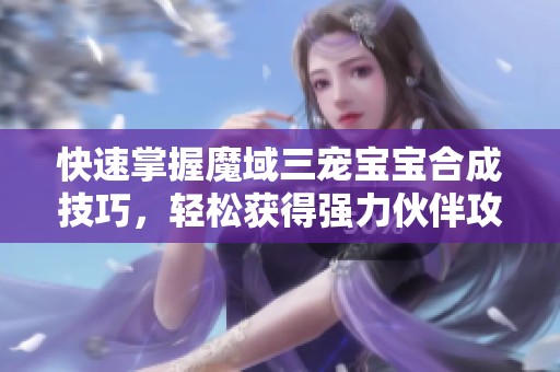快速掌握魔域三宠宝宝合成技巧，轻松获得强力伙伴攻略