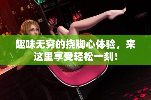 趣味无穷的挠脚心体验，来这里享受轻松一刻！