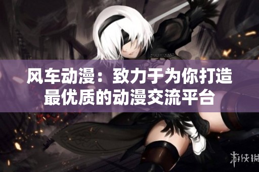 风车动漫：致力于为你打造最优质的动漫交流平台