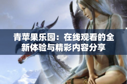 青苹果乐园：在线观看的全新体验与精彩内容分享