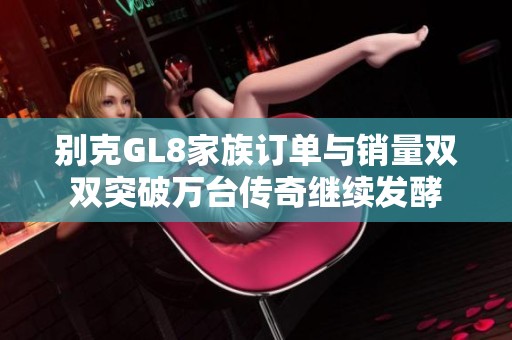 别克GL8家族订单与销量双双突破万台传奇继续发酵