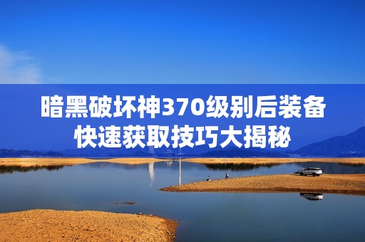 暗黑破坏神370级别后装备快速获取技巧大揭秘 暗黑破坏神370级别后装备快速获取技巧大揭秘