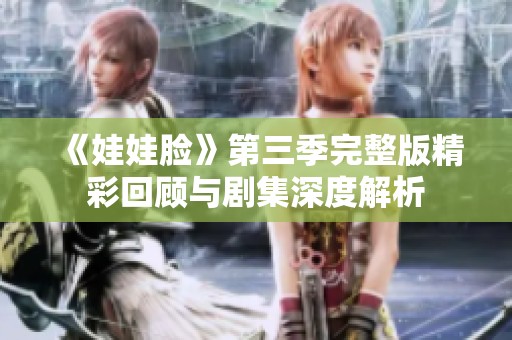 《娃娃脸》第三季完整版精彩回顾与剧集深度解析