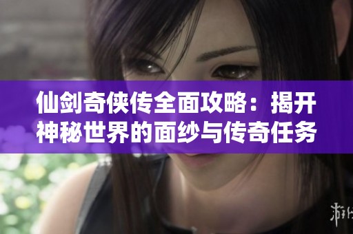 仙剑奇侠传全面攻略：揭开神秘世界的面纱与传奇任务的奥秘
