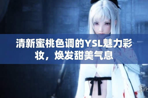 清新蜜桃色调的YSL魅力彩妆，焕发甜美气息
