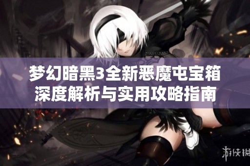 梦幻暗黑3全新恶魔屯宝箱深度解析与实用攻略指南