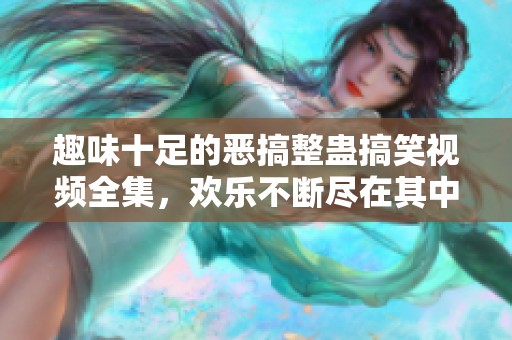 趣味十足的恶搞整蛊搞笑视频全集，欢乐不断尽在其中