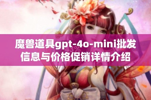 魔兽道具gpt-4o-mini批发信息与价格促销详情介绍 魔兽道具gpt-4o-mini批发信息与价格促销详情介绍