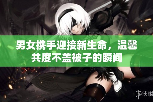 男女携手迎接新生命，温馨共度不盖被子的瞬间
