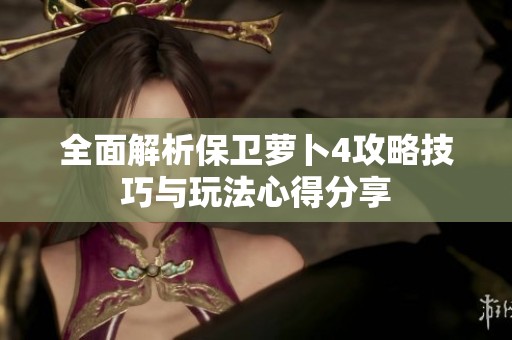 全面解析保卫萝卜4攻略技巧与玩法心得分享