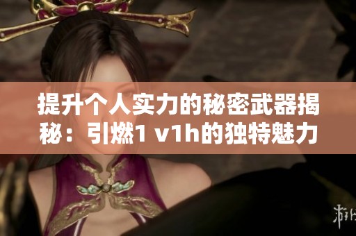 提升个人实力的秘密武器揭秘：引燃1 v1h的独特魅力