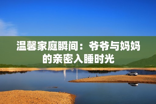 温馨家庭瞬间：爷爷与妈妈的亲密入睡时光