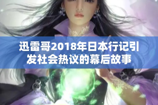 迅雷哥2018年日本行记引发社会热议的幕后故事