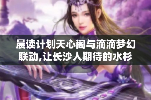 晨读计划天心阁与滴滴梦幻联动,让长沙人期待的水杉大道新体验