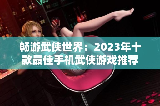 畅游武侠世界：2023年十款最佳手机武侠游戏推荐