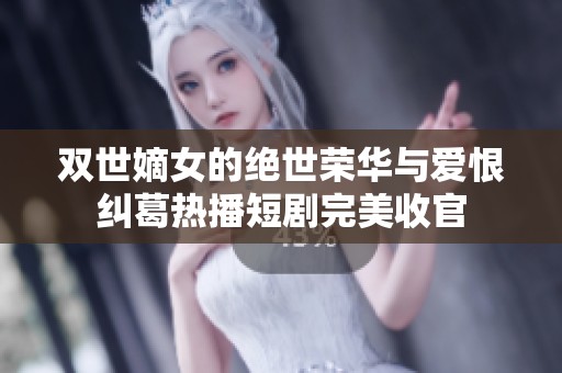 双世嫡女的绝世荣华与爱恨纠葛热播短剧完美收官 双世嫡女的绝世荣华与爱恨纠葛热播短剧完美收官
