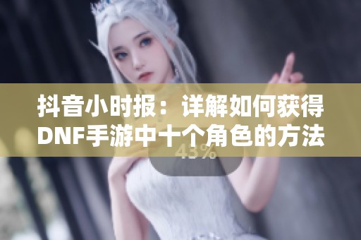 抖音小时报：详解如何获得DNF手游中十个角色的方法