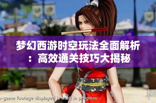 梦幻西游时空玩法全面解析：高效通关技巧大揭秘