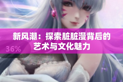 新风潮：探索脏脏漫背后的艺术与文化魅力