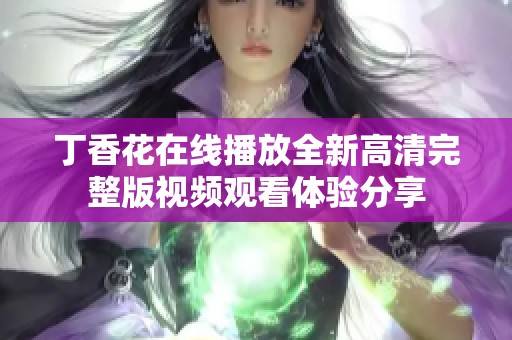 丁香花在线播放全新高清完整版视频观看体验分享