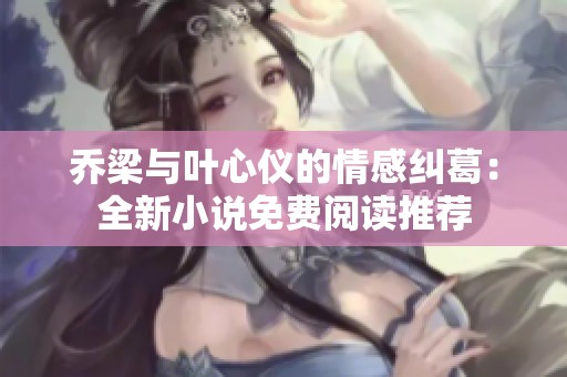 乔梁与叶心仪的情感纠葛：全新小说免费阅读推荐