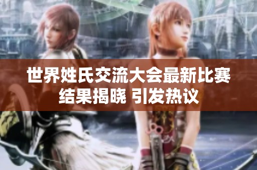 世界姓氏交流大会最新比赛结果揭晓 引发热议