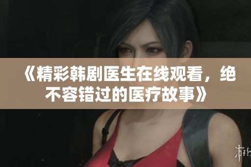 《精彩韩剧医生在线观看，绝不容错过的医疗故事》