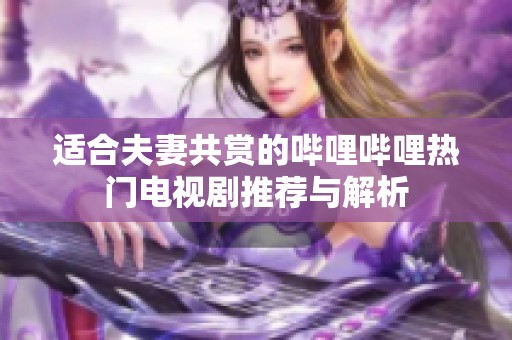 适合夫妻共赏的哔哩哔哩热门电视剧推荐与解析