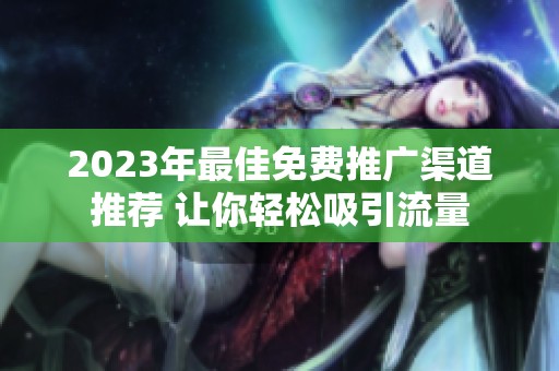 2023年最佳免费推广渠道推荐 让你轻松吸引流量