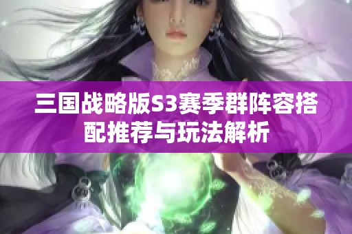 三国战略版S3赛季群阵容搭配推荐与玩法解析