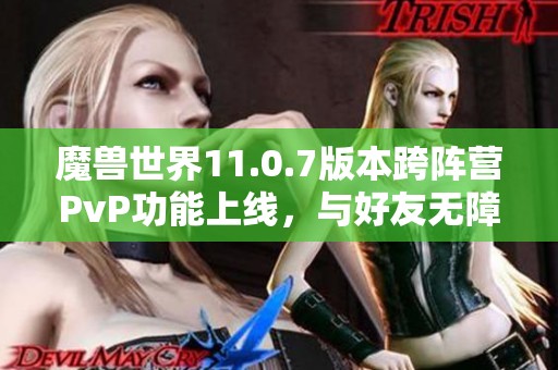 魔兽世界11.0.7版本跨阵营PvP功能上线，与好友无障碍并肩作战