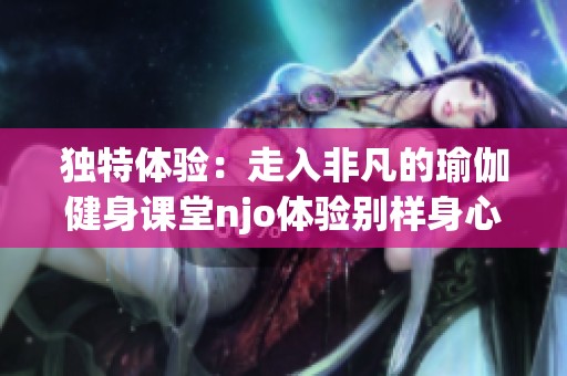 独特体验：走入非凡的瑜伽健身课堂njo体验别样身心灵平衡