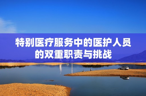 特别医疗服务中的医护人员的双重职责与挑战