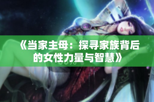 《当家主母：探寻家族背后的女性力量与智慧》