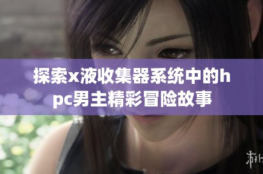 探索x液收集器系统中的hpc男主精彩冒险故事