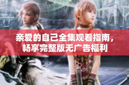 亲爱的自己全集观看指南，畅享完整版无广告福利