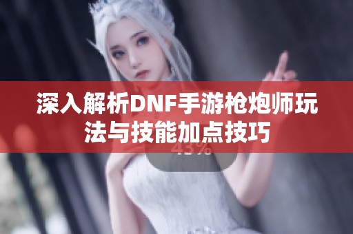 深入解析DNF手游枪炮师玩法与技能加点技巧 深入解析DNF手游枪炮师玩法与技能加点技巧