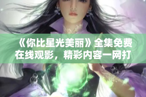 《你比星光美丽》全集免费在线观影，精彩内容一网打尽